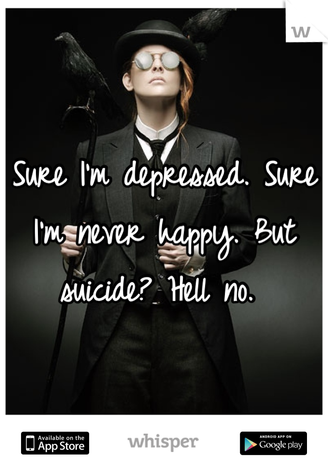 Sure I'm depressed. Sure I'm never happy. But suicide? Hell no. 