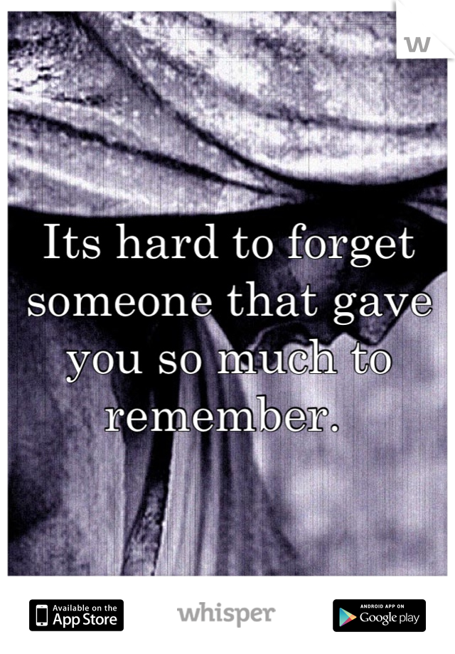 Its hard to forget someone that gave you so much to remember. 