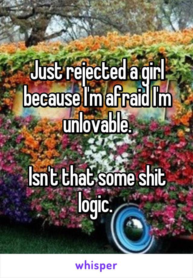 Just rejected a girl because I'm afraid I'm unlovable.

Isn't that some shit logic. 