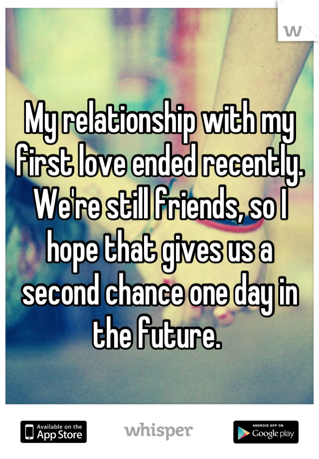 My relationship with my first love ended recently. We're still friends, so I hope that gives us a second chance one day in the future. 