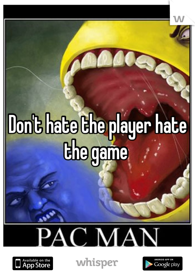 Don't hate the player hate the game 