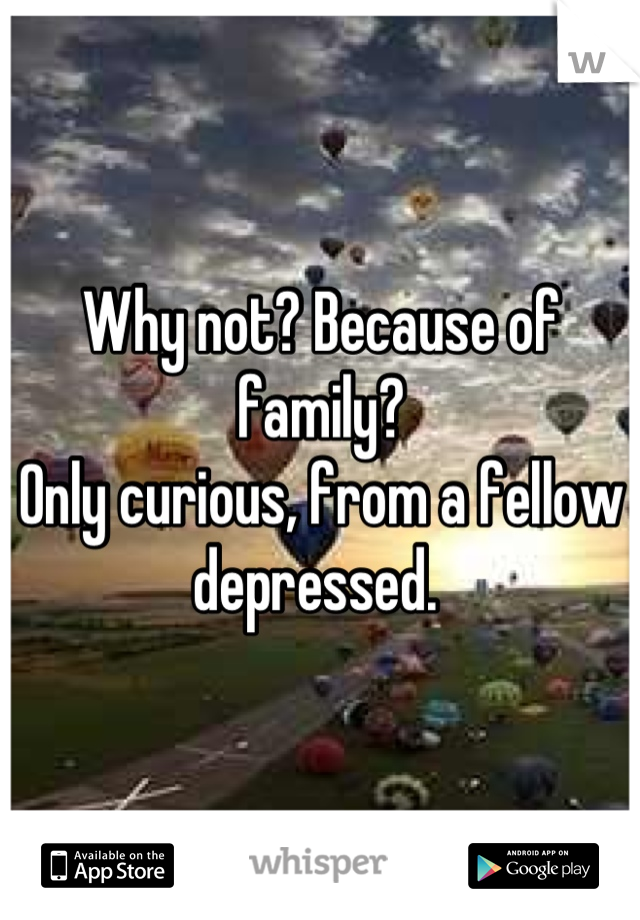 Why not? Because of family?
Only curious, from a fellow depressed. 