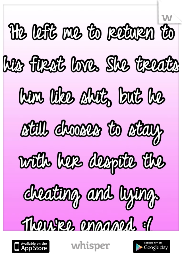 He left me to return to his first love. She treats him like shit, but he still chooses to stay with her despite the cheating and lying. They're engaged :( 