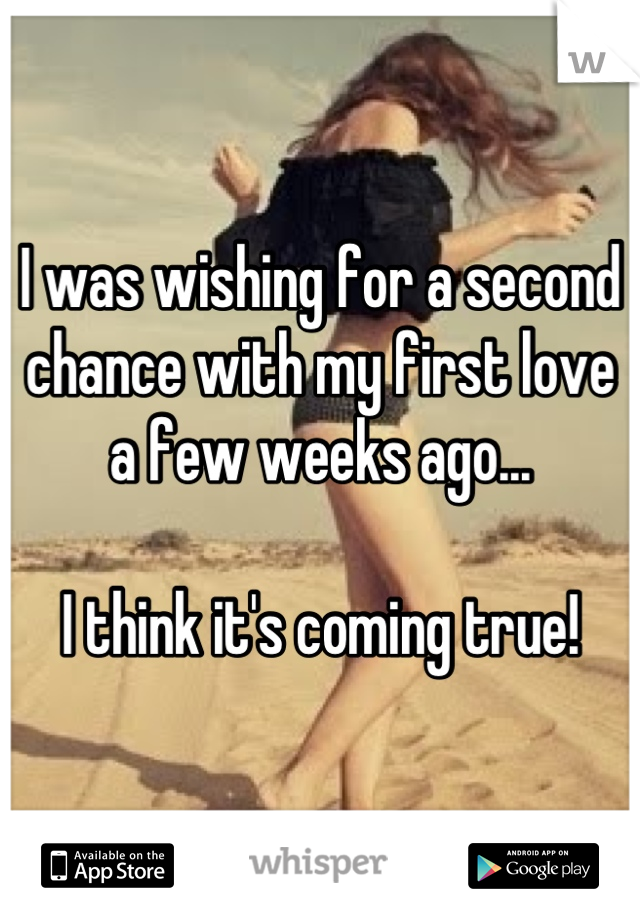 I was wishing for a second chance with my first love a few weeks ago...

I think it's coming true!