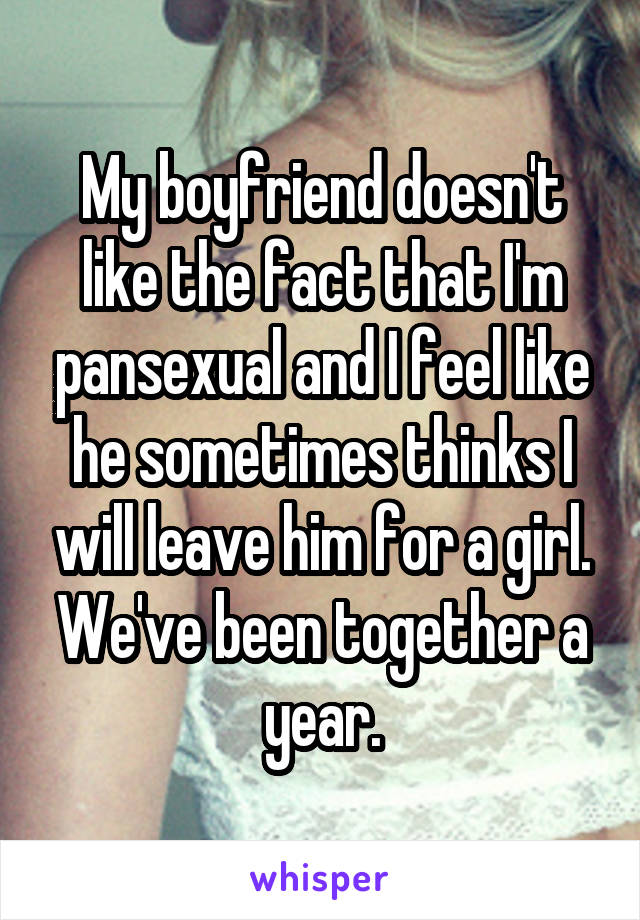 My boyfriend doesn't like the fact that I'm pansexual and I feel like he sometimes thinks I will leave him for a girl. We've been together a year.