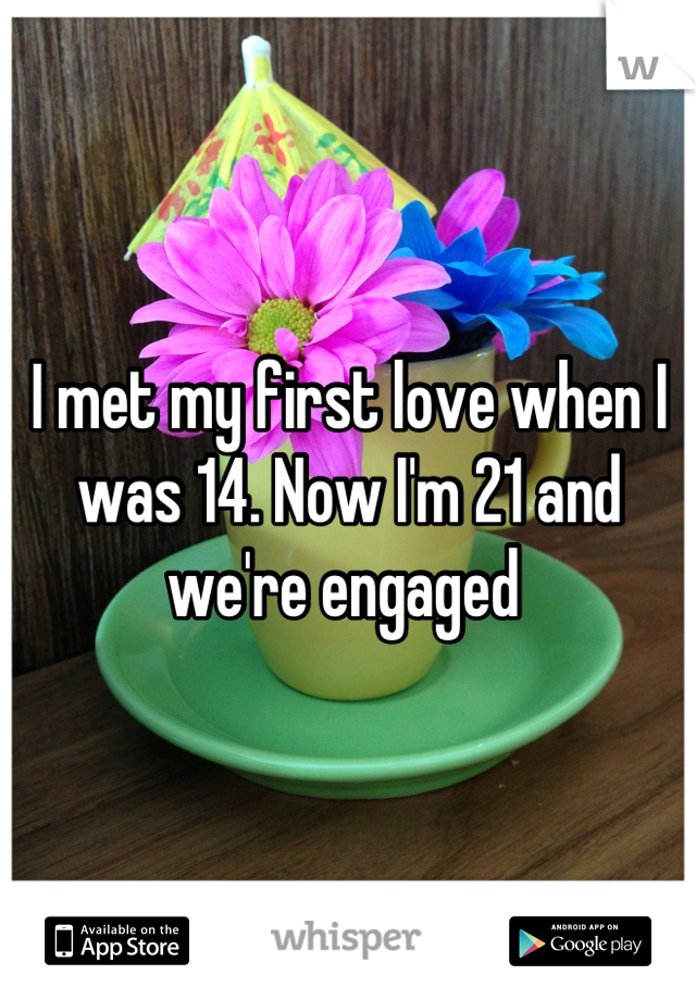 I met my first love when I was 14. Now I'm 21 and we're engaged 