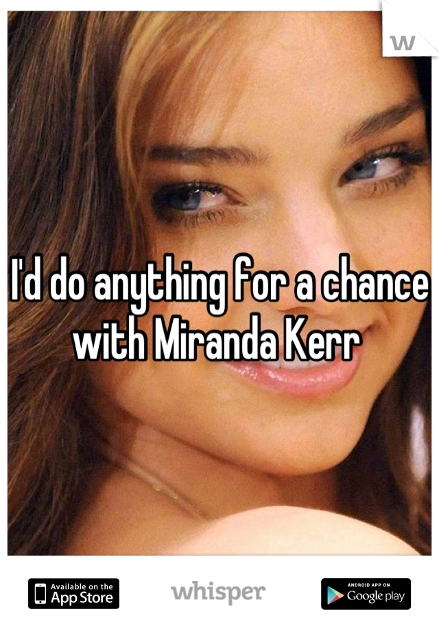 I'd do anything for a chance with Miranda Kerr 