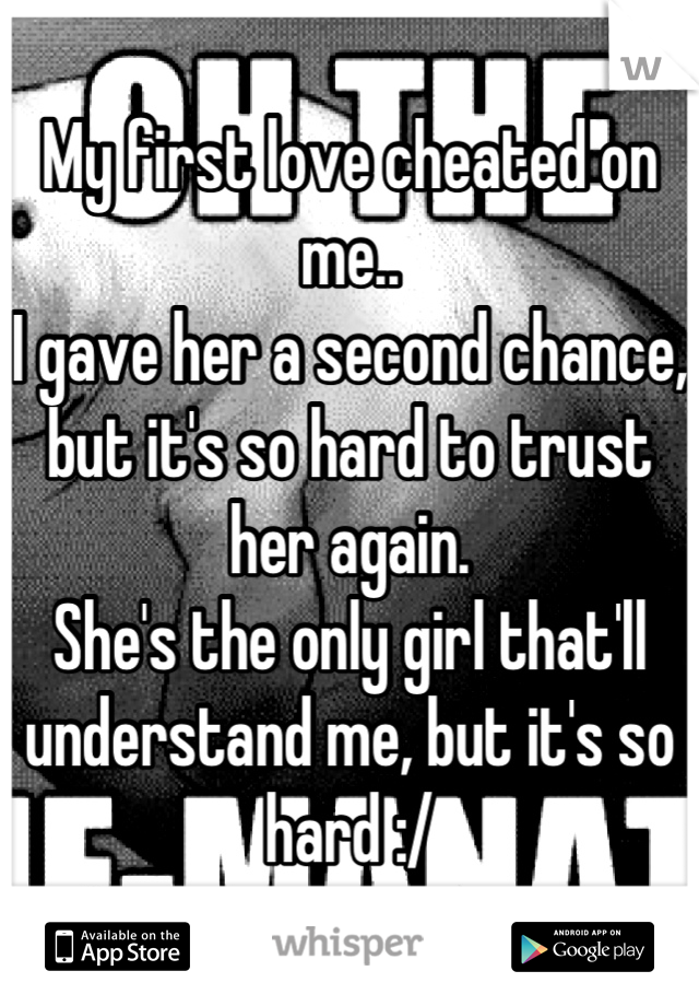 My first love cheated on me..
I gave her a second chance, but it's so hard to trust her again.
She's the only girl that'll understand me, but it's so hard :/