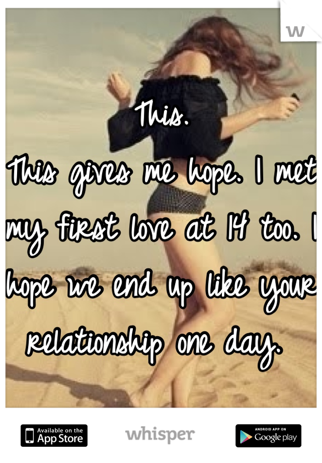 This. 
This gives me hope. I met my first love at 14 too. I hope we end up like your relationship one day. 