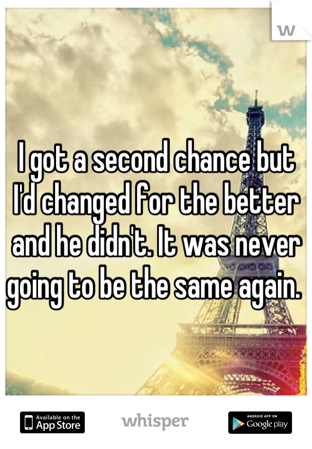 I got a second chance but I'd changed for the better and he didn't. It was never going to be the same again. 