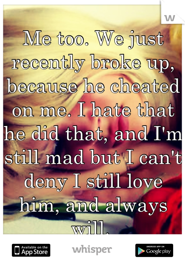 Me too. We just recently broke up, because he cheated on me. I hate that he did that, and I'm still mad but I can't deny I still love him, and always will. 