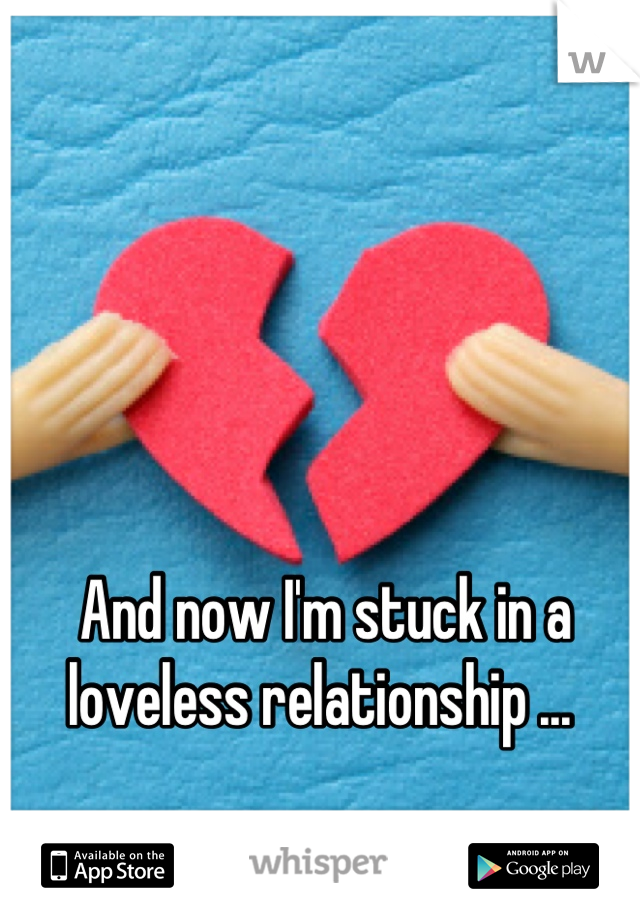 And now I'm stuck in a loveless relationship ... 