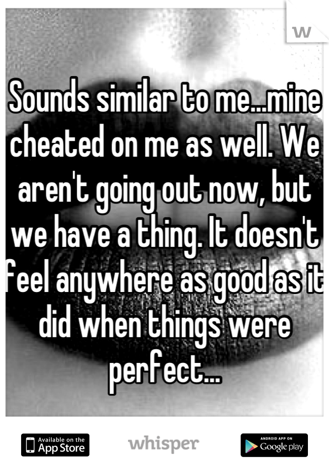 Sounds similar to me...mine cheated on me as well. We aren't going out now, but we have a thing. It doesn't feel anywhere as good as it did when things were perfect...