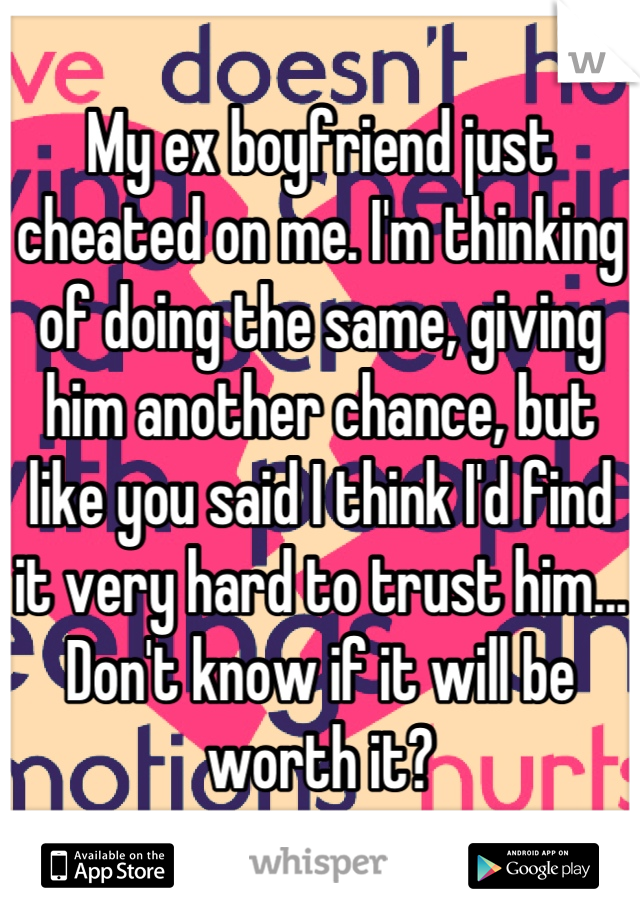 My ex boyfriend just cheated on me. I'm thinking of doing the same, giving him another chance, but like you said I think I'd find it very hard to trust him... Don't know if it will be worth it?