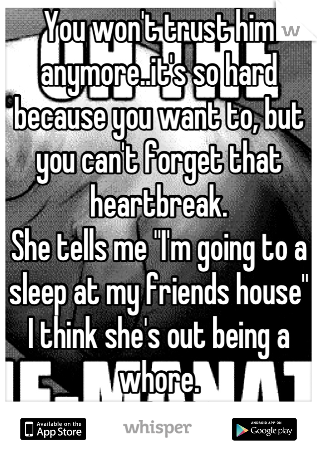 You won't trust him anymore..it's so hard because you want to, but you can't forget that heartbreak.
She tells me "I'm going to a sleep at my friends house"
I think she's out being a whore.
Yeah..idk. 