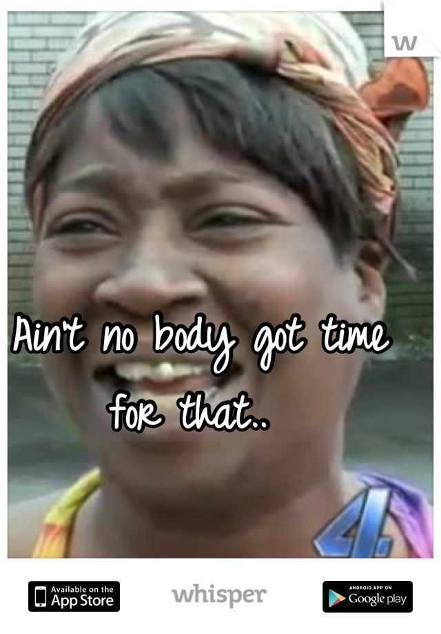 Ain't no body got time for that.. 