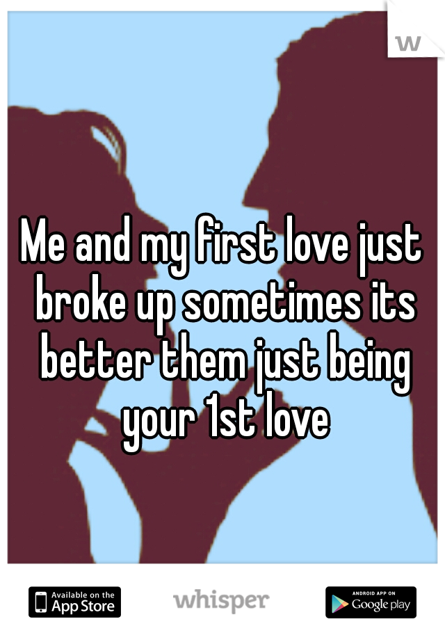 Me and my first love just broke up sometimes its better them just being your 1st love