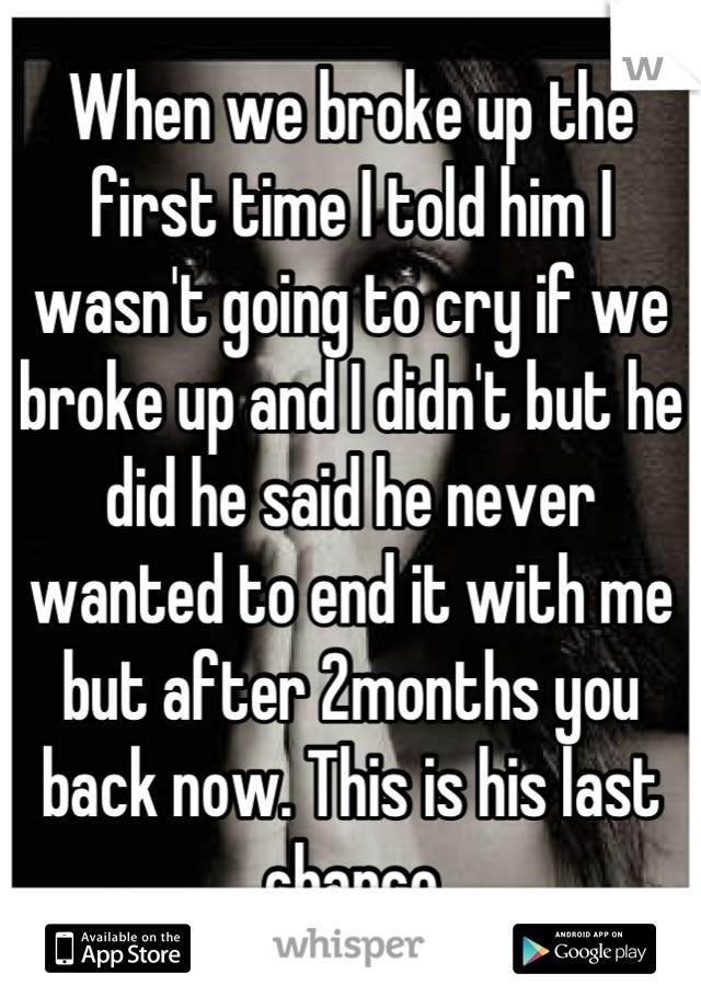 When we broke up the first time I told him I wasn't going to cry if we broke up and I didn't but he did he said he never wanted to end it with me but after 2months you back now. This is his last chance