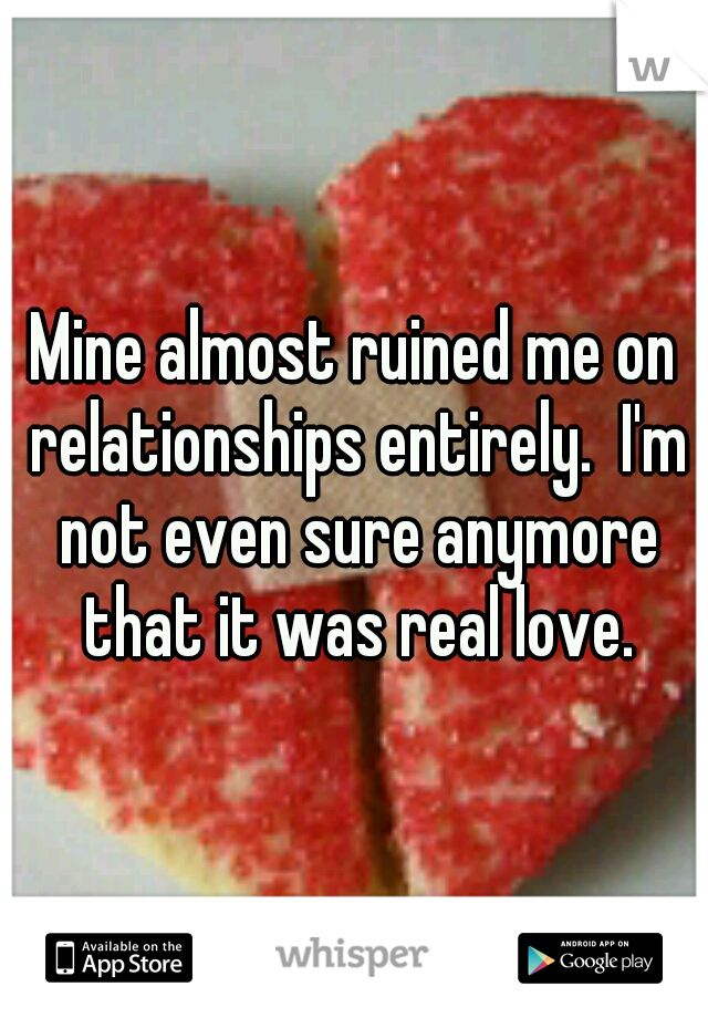 Mine almost ruined me on relationships entirely.  I'm not even sure anymore that it was real love.