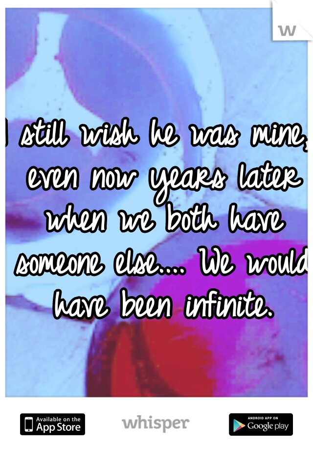 I still wish he was mine, even now years later when we both have someone else.... We would have been infinite.