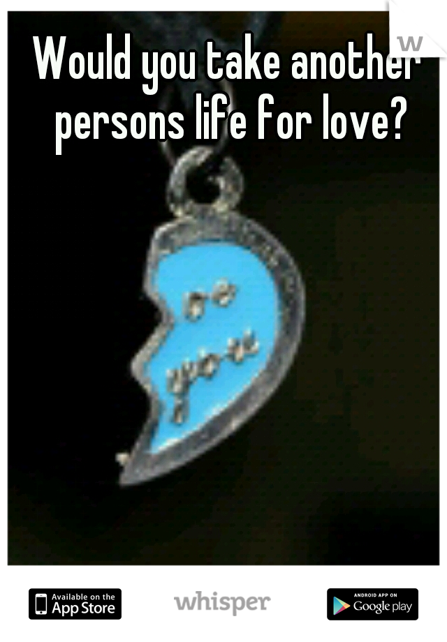 Would you take another persons life for love?