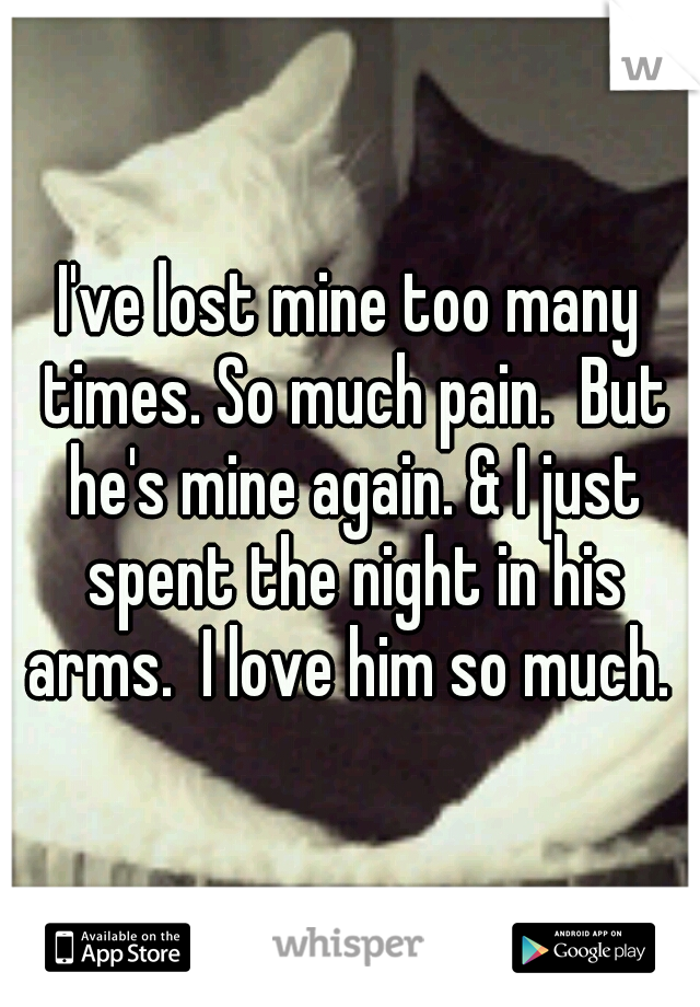 I've lost mine too many times. So much pain.  But he's mine again. & I just spent the night in his arms.  I love him so much. 