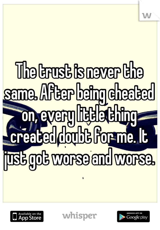 The trust is never the same. After being cheated on, every little thing created doubt for me. It just got worse and worse.