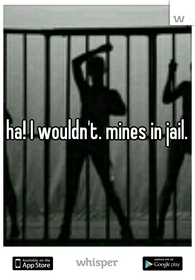 ha! I wouldn't. mines in jail.