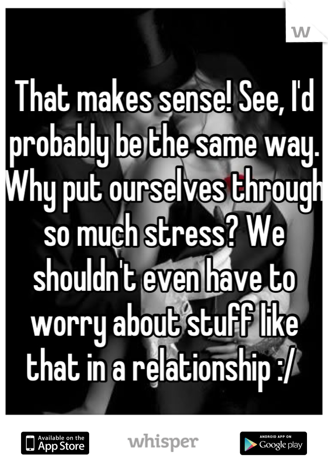 That makes sense! See, I'd probably be the same way. Why put ourselves through so much stress? We shouldn't even have to worry about stuff like that in a relationship :/ 