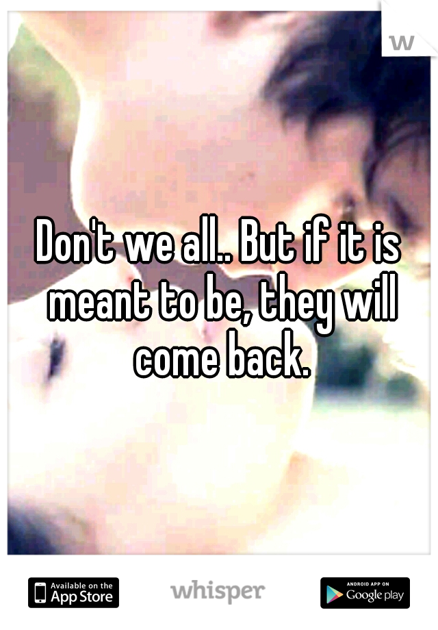 Don't we all.. But if it is meant to be, they will come back.