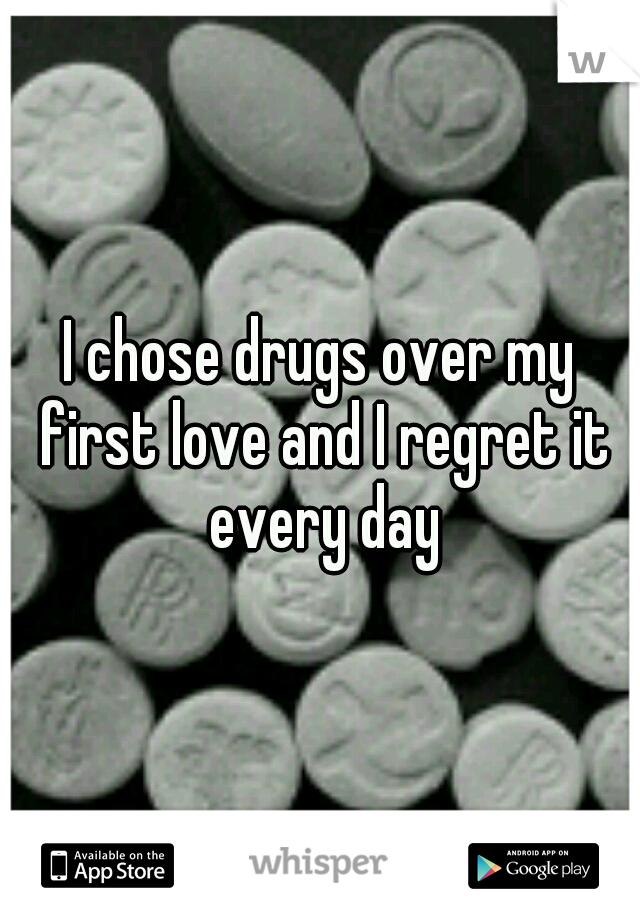 I chose drugs over my first love and I regret it every day