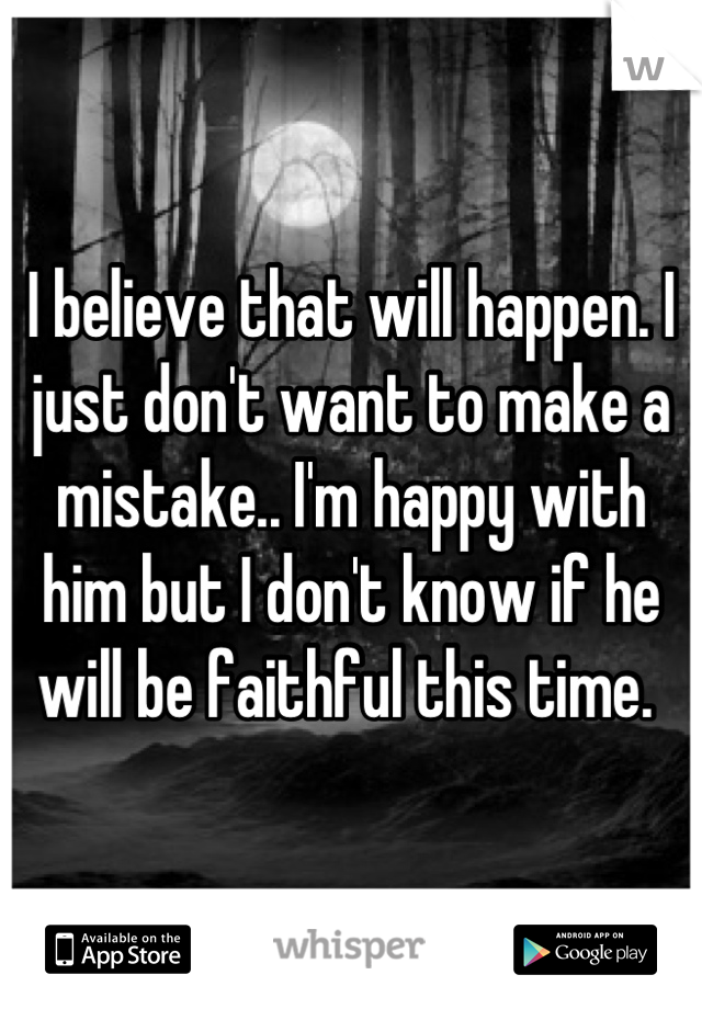 I believe that will happen. I just don't want to make a mistake.. I'm happy with him but I don't know if he will be faithful this time. 