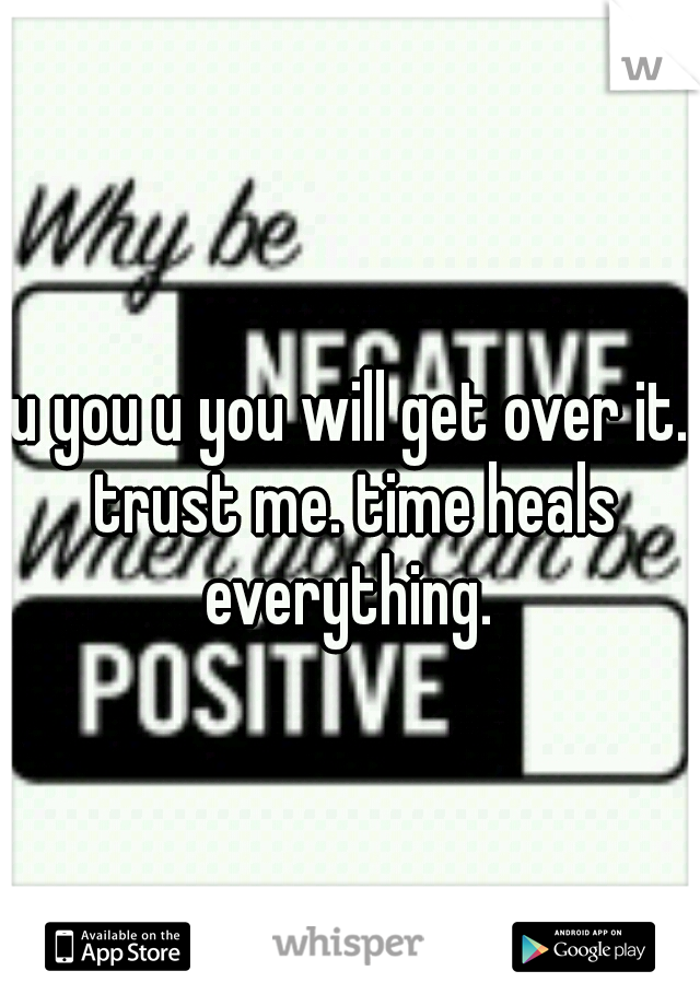 u you u you will get over it. trust me. time heals everything. 