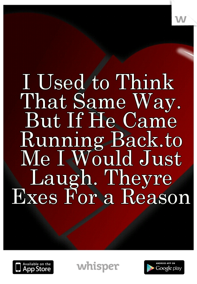 I Used to Think That Same Way. But If He Came Running Back.to Me I Would Just Laugh. Theyre Exes For a Reason