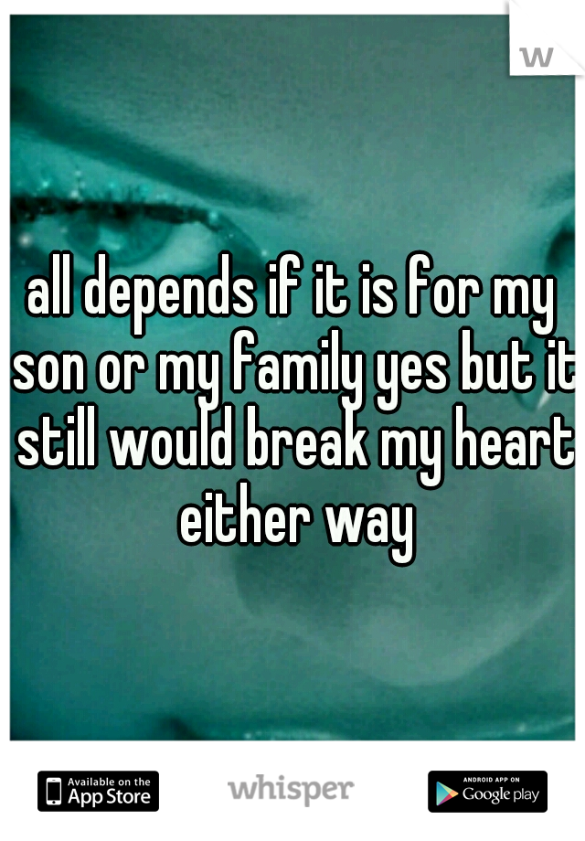 all depends if it is for my son or my family yes but it still would break my heart either way