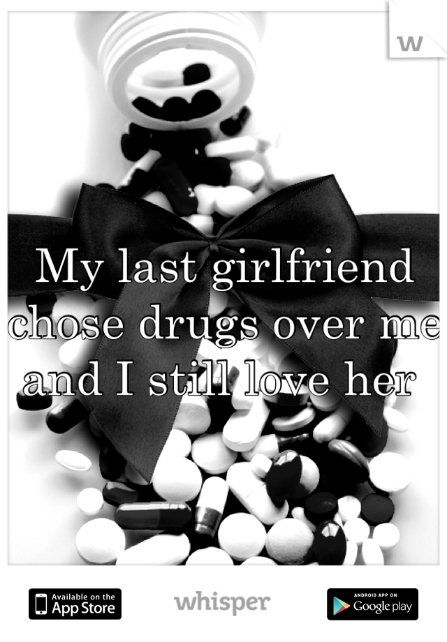 My last girlfriend chose drugs over me and I still love her 