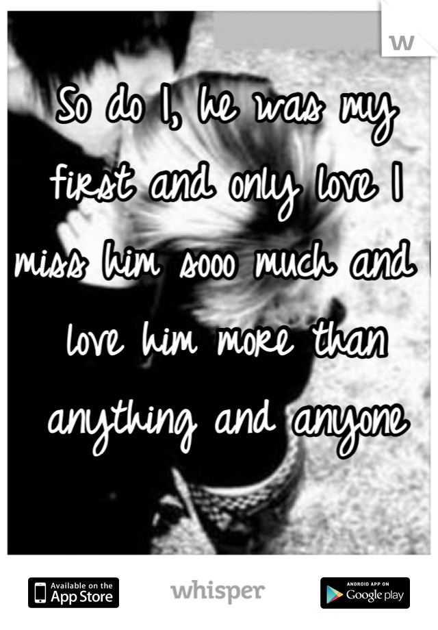 So do I, he was my first and only love I miss him sooo much and I love him more than anything and anyone