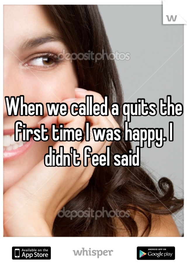 When we called a quits the first time I was happy. I didn't feel said 