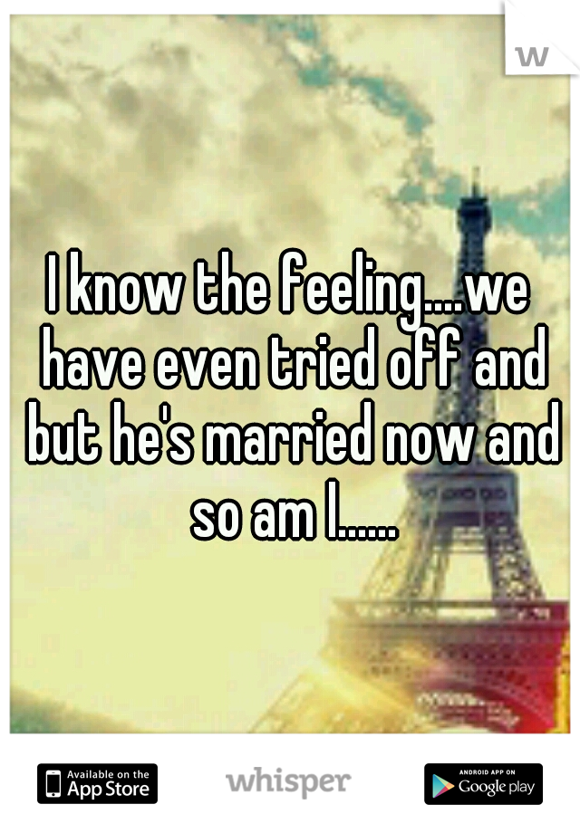 I know the feeling....we have even tried off and but he's married now and so am I......