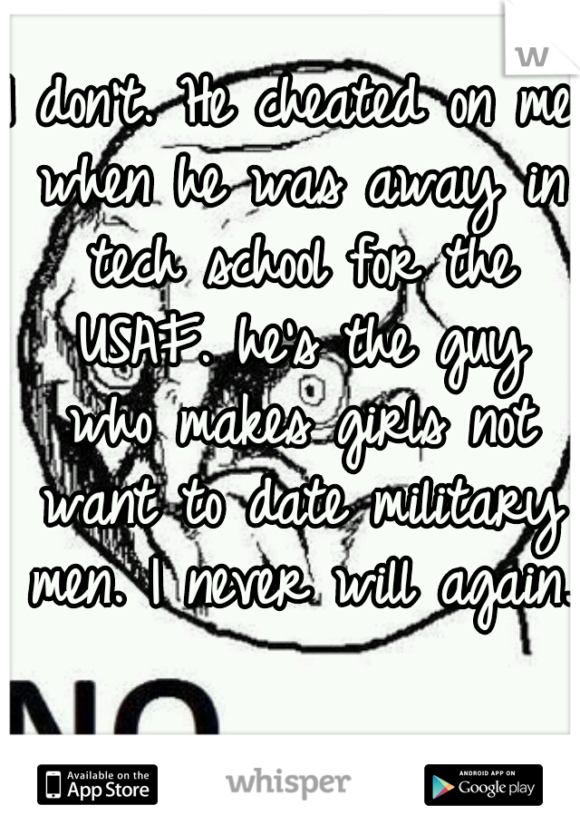 I don't. He cheated on me when he was away in tech school for the USAF. he's the guy who makes girls not want to date military men. I never will again.