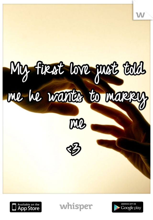 My first love just told me he wants to marry me
<3 