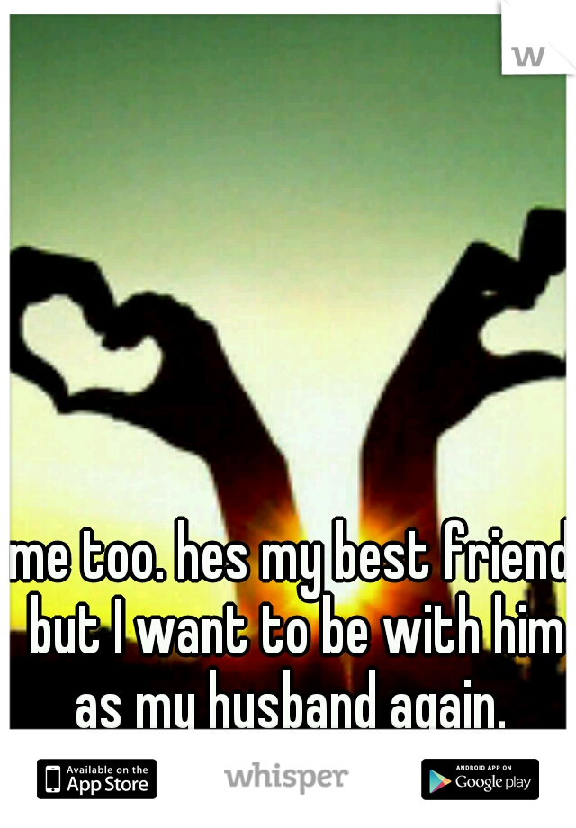 me too. hes my best friend but I want to be with him as my husband again. 