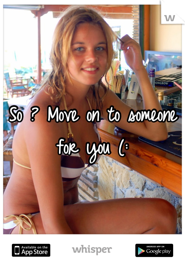 So ? Move on to someone for you (: