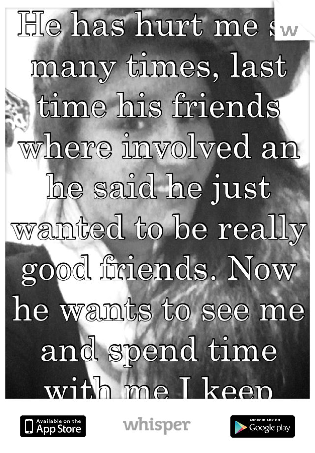 He has hurt me so many times, last time his friends where involved an he said he just wanted to be really good friends. Now he wants to see me and spend time with me I keep putting up a Shield. 