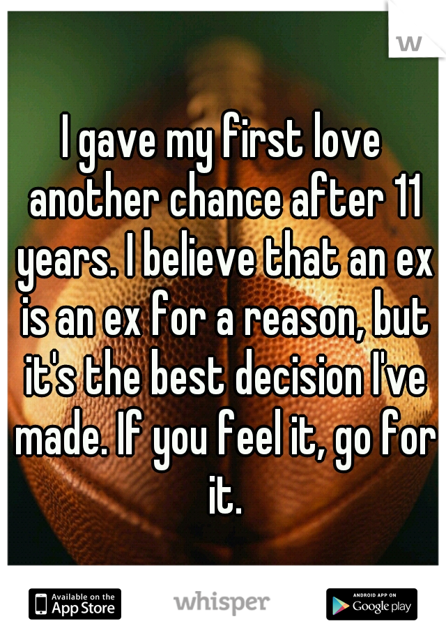 I gave my first love another chance after 11 years. I believe that an ex is an ex for a reason, but it's the best decision I've made. If you feel it, go for it.