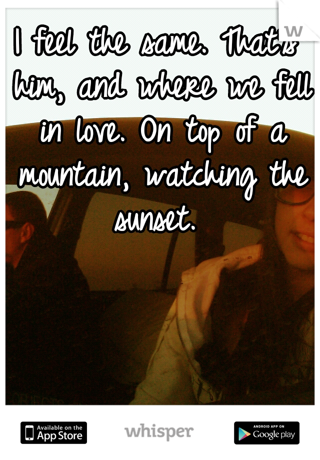 I feel the same. That's him, and where we fell in love. On top of a mountain, watching the sunset. 