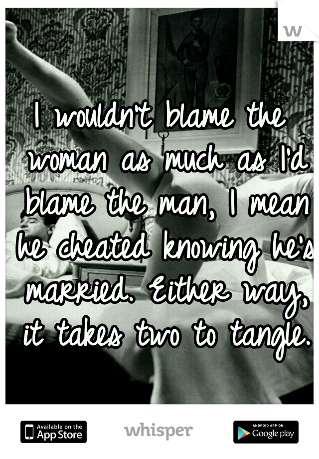 I wouldn't blame the woman as much as I'd blame the man, I mean he cheated knowing he's married. Either way, it takes two to tangle.