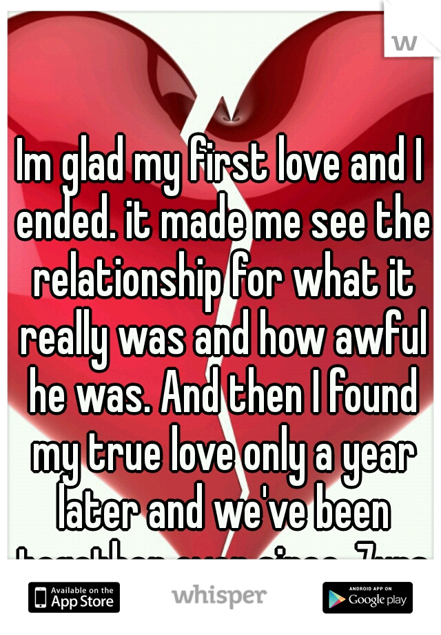 Im glad my first love and I ended. it made me see the relationship for what it really was and how awful he was. And then I found my true love only a year later and we've been together ever since. 7yrs