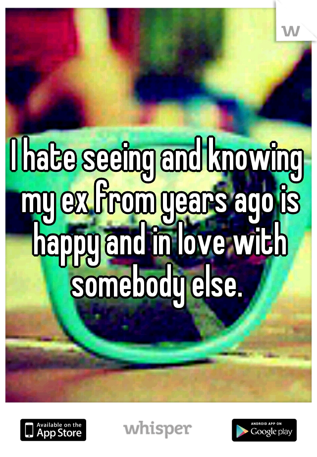 I hate seeing and knowing my ex from years ago is happy and in love with somebody else. 