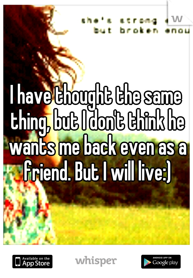 I have thought the same thing, but I don't think he wants me back even as a friend. But I will live:)